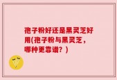 孢子粉好还是黑灵芝好用(孢子粉与黑灵芝，哪种更靠谱？)