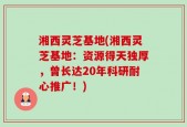 湘西灵芝基地(湘西灵芝基地：资源得天独厚，曾长达20年科研耐心推广！)
