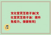 文化堂灵芝孢子油(文化堂灵芝孢子油：提升免疫力，保健有效)
