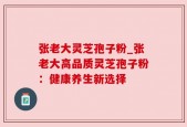 张老大灵芝孢子粉_张老大高品质灵芝孢子粉：健康养生新选择