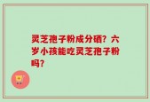 灵芝孢子粉成分硒？六岁小孩能吃灵芝孢子粉吗？