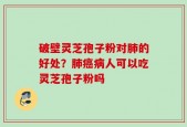 破壁灵芝孢子粉对肺的好处？肺癌病人可以吃灵芝孢子粉吗