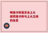 喝孢子粉是否会上火 探究孢子粉与上火之间的关系