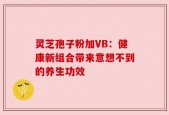 灵芝孢子粉加VB：健康新组合带来意想不到的养生功效