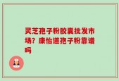 灵芝孢子粉胶囊批发市场？康怡道孢子粉靠谱吗