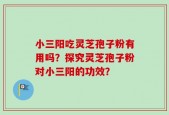 小三阳吃灵芝孢子粉有用吗？探究灵芝孢子粉对小三阳的功效？