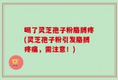 喝了灵芝孢子粉胳膊疼(灵芝孢子粉引发胳膊疼痛，需注意！)