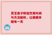 灵芝孢子粉佳饮用时间与方法解析，让健康伴随每一天