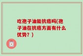 吃孢子油能抗癌吗(孢子油在抗癌方面有什么优势？)