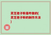 灵芝孢子粉是咋做的(灵芝孢子粉的制作方法)