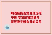 喝酒后能否食用灵芝孢子粉 专家解答饮酒与灵芝孢子粉食用的关系