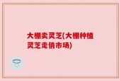 大棚卖灵芝(大棚种植灵芝走俏市场)