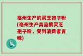 亳州生产的灵芝孢子粉(亳州生产高品质灵芝孢子粉，受到消费者青睐)