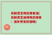 石斛灵芝鸡爪排骨汤(石斛灵芝汤炖鸡爪排骨：滋补养生好滋味)