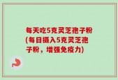 每天吃5克灵芝孢子粉(每日摄入5克灵芝孢子粉，增强免疫力)