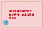 HPV患者可以吃灵芝孢子粉吗？答案让你意想不到