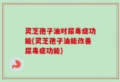 灵芝孢子油对尿毒症功能(灵芝孢子油能改善尿毒症功能)