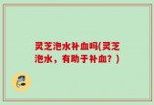 灵芝泡水补血吗(灵芝泡水，有助于补血？)