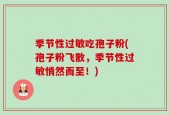 季节性过敏吃孢子粉(孢子粉飞散，季节性过敏悄然而至！)