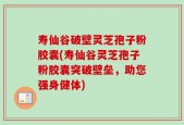 寿仙谷破壁灵芝孢子粉胶囊(寿仙谷灵芝孢子粉胶囊突破壁垒，助您强身健体)