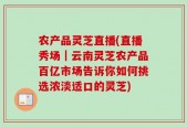 农产品灵芝直播(直播秀场｜云南灵芝农产品百亿市场告诉你如何挑选浓淡适口的灵芝)