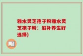 雅水灵芝孢子粉雅水灵芝孢子粉：滋补养生好选择)