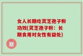 女人长期吃灵芝孢子粉功效(灵芝孢子粉：长期食用对女性有益处)