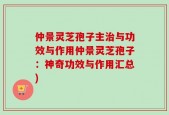 仲景灵芝孢子主治与功效与作用仲景灵芝孢子：神奇功效与作用汇总)