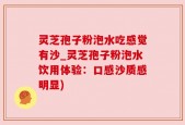 灵芝孢子粉泡水吃感觉有沙_灵芝孢子粉泡水饮用体验：口感沙质感明显)