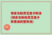 铁皮石斛灵芝孢子粉汤(铁皮石斛和灵芝孢子粉煮成的营养汤)