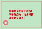 西洋参菊花灵芝泡水(改善免疫力，泡水喝西洋参菊花灵芝)