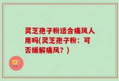 灵芝孢子粉适合痛风人用吗(灵芝孢子粉：可否缓解痛风？)