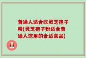 普通人适合吃灵芝孢子粉(灵芝孢子粉适合普通人饮用的合适食品)