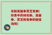 石斛高丽参灵芝党参(珍贵中药材石斛、高丽参、灵芝和党参的极佳功效)