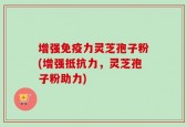 增强免疫力灵芝孢子粉(增强抵抗力，灵芝孢子粉助力)