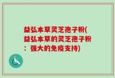 益弘本草灵芝孢子粉(益弘本草的灵芝孢子粉：强大的免疫支持)