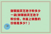 御蕈园灵芝孢子粉多少一袋(御蕈园灵芝孢子粉价格，市面上销售的价格是多少？)