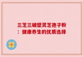 三芝三破壁灵芝孢子粉：健康养生的优质选择