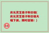 庆元灵芝孢子粉价格(庆元灵芝孢子粉价格大幅下调，限时促销！)