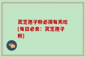 灵芝孢子粉必须每天吃(每日必食：灵芝孢子粉)