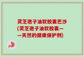 灵芝孢子油软胶囊巴沙(灵芝孢子油软胶囊——天然的健康保护剂)