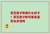 灵芝孢子粉用什么杯子？灵芝孢子粉可用高温开水冲泡吗