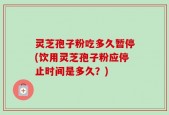 灵芝孢子粉吃多久暂停(饮用灵芝孢子粉应停止时间是多久？)