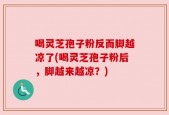喝灵芝孢子粉反而脚越凉了(喝灵芝孢子粉后，脚越来越凉？)