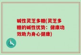 碱性灵芝多糖(灵芝多糖的碱性优势：健康功效助力身心健康)
