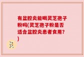有盆腔炎能喝灵芝孢子粉吗(灵芝孢子粉是否适合盆腔炎患者食用？)