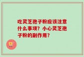 吃灵芝孢子粉应该注意什么事项？小心灵芝孢子粉的副作用？