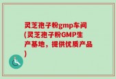 灵芝孢子粉gmp车间(灵芝孢子粉GMP生产基地，提供优质产品)