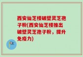 西安仙芝楼破壁灵芝孢子粉(西安仙芝楼推出破壁灵芝孢子粉，提升免疫力)