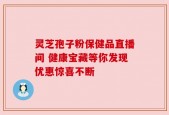 灵芝孢子粉保健品直播间 健康宝藏等你发现优惠惊喜不断